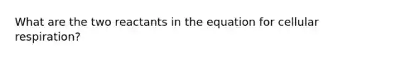 What are the two reactants in the equation for cellular respiration?