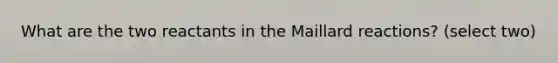 What are the two reactants in the Maillard reactions? (select two)