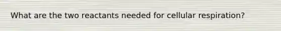 What are the two reactants needed for cellular respiration?
