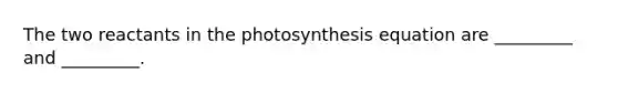 The two reactants in the photosynthesis equation are _________ and _________.