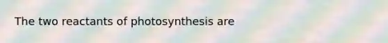 The two reactants of photosynthesis are