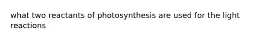 what two reactants of photosynthesis are used for the <a href='https://www.questionai.com/knowledge/kSUoWrrvoC-light-reactions' class='anchor-knowledge'>light reactions</a>