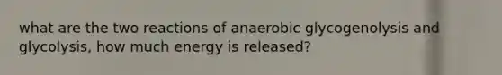 what are the two reactions of anaerobic glycogenolysis and glycolysis, how much energy is released?