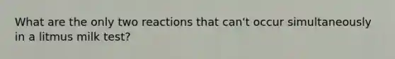 What are the only two reactions that can't occur simultaneously in a litmus milk test?