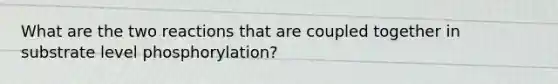 What are the two reactions that are coupled together in substrate level phosphorylation?