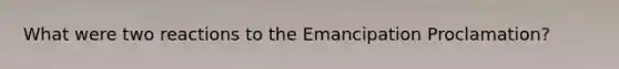 What were two reactions to the Emancipation Proclamation?