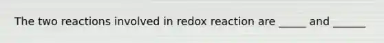 The two reactions involved in redox reaction are _____ and ______