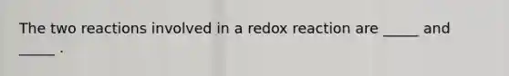 The two reactions involved in a redox reaction are _____ and _____ .