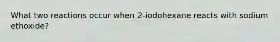 What two reactions occur when 2-iodohexane reacts with sodium ethoxide?