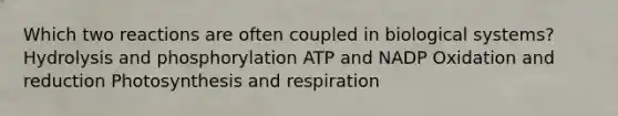 Which two reactions are often coupled in biological systems? Hydrolysis and phosphorylation ATP and NADP Oxidation and reduction Photosynthesis and respiration