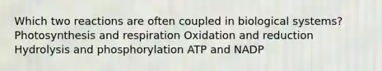 Which two reactions are often coupled in biological systems? Photosynthesis and respiration Oxidation and reduction Hydrolysis and phosphorylation ATP and NADP