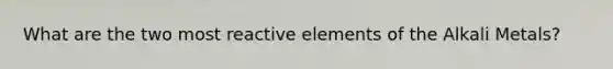 What are the two most reactive elements of the Alkali Metals?