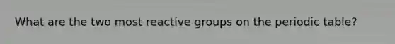 What are the two most reactive groups on the periodic table?