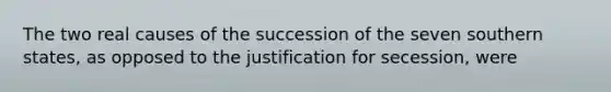 The two real causes of the succession of the seven southern states, as opposed to the justification for secession, were