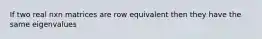 If two real nxn matrices are row equivalent then they have the same eigenvalues