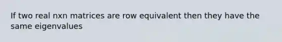 If two real nxn matrices are row equivalent then they have the same eigenvalues