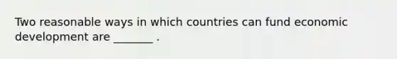 Two reasonable ways in which countries can fund economic development are _______ .