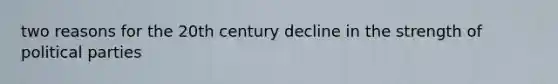 two reasons for the 20th century decline in the strength of political parties