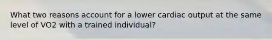 What two reasons account for a lower <a href='https://www.questionai.com/knowledge/kyxUJGvw35-cardiac-output' class='anchor-knowledge'>cardiac output</a> at the same level of VO2 with a trained individual?