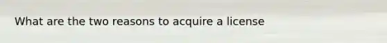 What are the two reasons to acquire a license