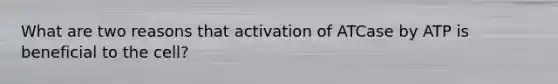 What are two reasons that activation of ATCase by ATP is beneficial to the cell?