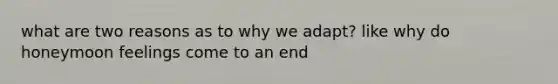 what are two reasons as to why we adapt? like why do honeymoon feelings come to an end