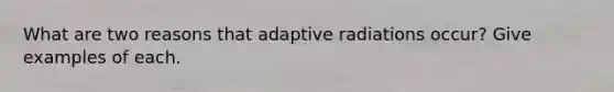 What are two reasons that adaptive radiations occur? Give examples of each.