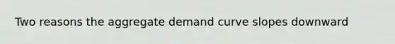 Two reasons the aggregate demand curve slopes downward
