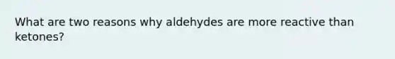 What are two reasons why aldehydes are more reactive than ketones?