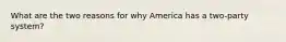 What are the two reasons for why America has a two-party system?