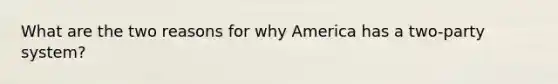 What are the two reasons for why America has a two-party system?