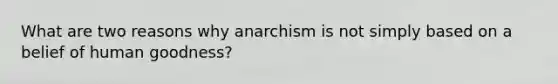 What are two reasons why anarchism is not simply based on a belief of human goodness?