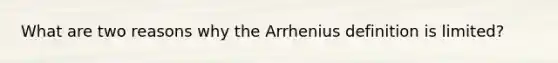 What are two reasons why the Arrhenius definition is limited?