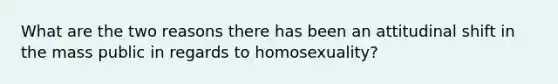 What are the two reasons there has been an attitudinal shift in the mass public in regards to homosexuality?