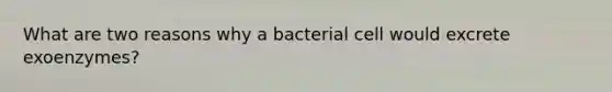 What are two reasons why a bacterial cell would excrete exoenzymes?