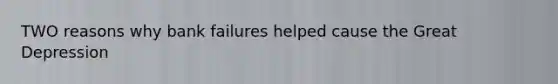 TWO reasons why bank failures helped cause the Great Depression