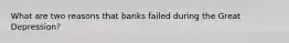 What are two reasons that banks failed during the Great Depression?