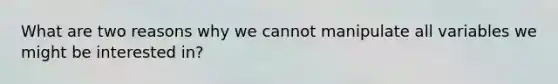 What are two reasons why we cannot manipulate all variables we might be interested in?