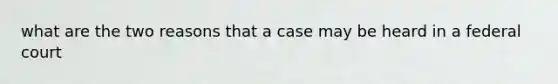 what are the two reasons that a case may be heard in a federal court