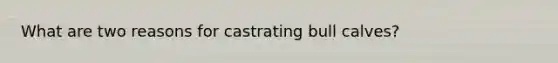 What are two reasons for castrating bull calves?