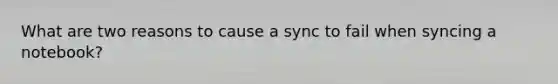 What are two reasons to cause a sync to fail when syncing a notebook?