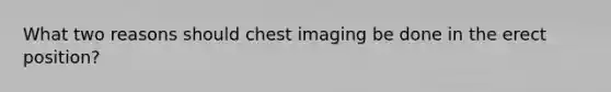 What two reasons should chest imaging be done in the erect position?