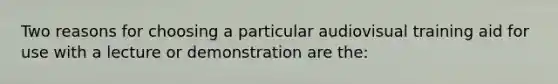 Two reasons for choosing a particular audiovisual training aid for use with a lecture or demonstration are the: