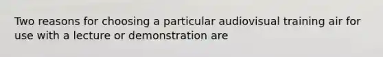 Two reasons for choosing a particular audiovisual training air for use with a lecture or demonstration are