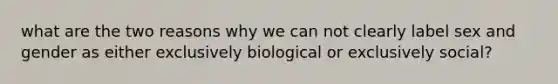 what are the two reasons why we can not clearly label sex and gender as either exclusively biological or exclusively social?