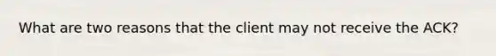 What are two reasons that the client may not receive the ACK?