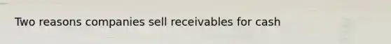 Two reasons companies sell receivables for cash