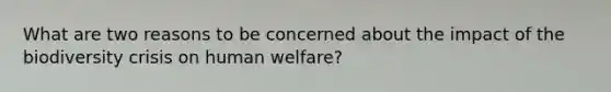 What are two reasons to be concerned about the impact of the biodiversity crisis on human welfare?