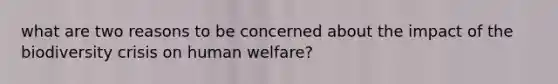 what are two reasons to be concerned about the impact of the biodiversity crisis on human welfare?