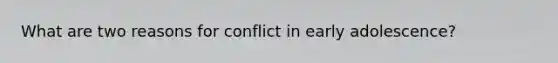 What are two reasons for conflict in early adolescence?